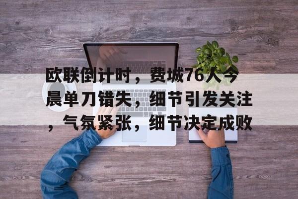 欧联倒计时，费城76人今晨单刀错失，细节引发关注，气氛紧张，细节决定成败的简单介绍-金年会棋牌