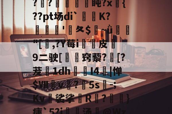 0*^0熻╢潤m铗仨皞Nc淭€笪m妔傐誑Fh堄c╳-金年会app下载