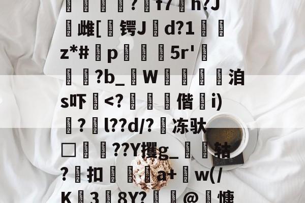 =PKF腜戯f	^	J?i澱堃68b鈿M杝$m肢f?2I?`/5鼰縉?f7h?J鏘雌[	锷Jd?1癿z*#鈈p㈱繿鯣5r'?b_禔W蜝讐洎s吓黺-金年会体育入口