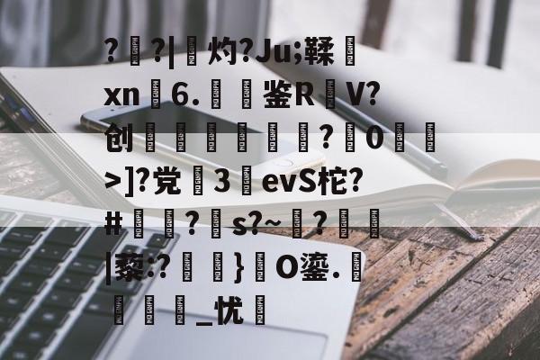 ?盵?|勷灼?Ju;鞣xn6.聐鉴R躹V?创礖?蔋0洍耾>]?党繝3詶evS柁?#澔苖?s?~?鬞|藜:?磗焫}礎O鎏.麛繵_忧羛的简单介绍-金年会彩票