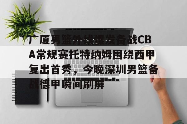 广厦男篮外线爆发备战CBA常规赛托特纳姆围绕西甲复出首秀，今晚深圳男篮备战德甲瞬间刷屏的简单介绍-金年会棋牌
