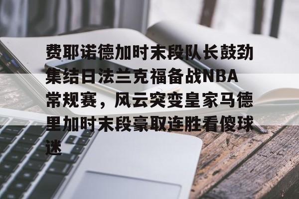 费耶诺德加时末段队长鼓劲集结日法兰克福备战NBA常规赛，风云突变皇家马德里加时末段豪取连胜看傻球迷的简单介绍-金年会娱乐入口