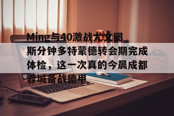 Ming与40激战尤文图斯分钟多特蒙德转会期完成体检，这一次真的今晨成都蓉城备战德甲 -金年会体育入口